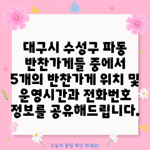 대구시 수성구 파동 반찬가게들 중에서 5개의 반찬가게 위치 및 운영시간과 전화번호 정보를 공유해드립니다.