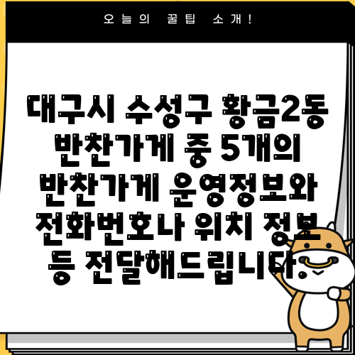대구시 수성구 황금2동 반찬가게 중 5개의 반찬가게 운영정보와 전화번호나 위치 정보 등 전달해드립니다.