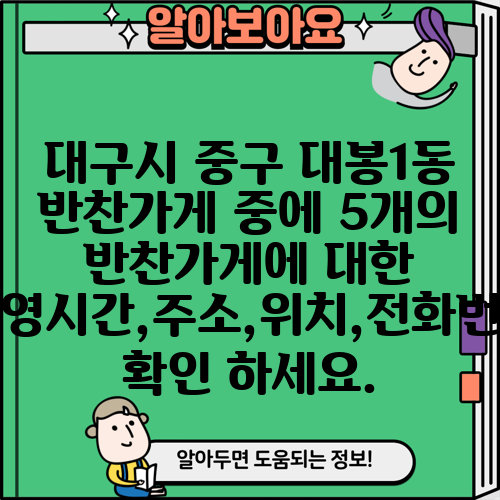 대구시 중구 대봉1동 반찬가게 중에 5개의 반찬가게에 대한 운영시간,주소,위치,전화번호 확인 하세요.