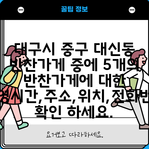 대구시 중구 대신동 반찬가게 중에 5개의 반찬가게에 대한 운영시간,주소,위치,전화번호 확인 하세요.