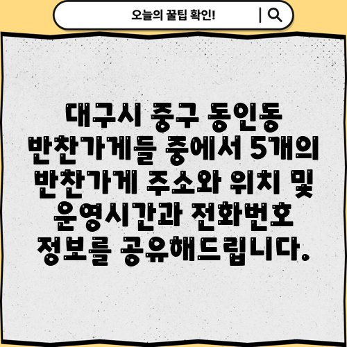 대구시 중구 동인동 반찬가게들 중에서 5개의 반찬가게 주소와 위치 및 운영시간과 전화번호 정보를 공유해드립니다.