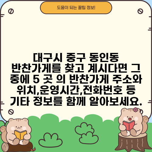 대구시 중구 동인동 반찬가게를 찾고 계시다면 그 중에 5 곳 의 반찬가게 주소와 위치,운영시간,전화번호 등 기타 정보를 함께 알아보세요.