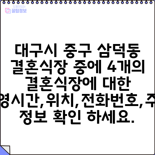 대구시 중구 삼덕동 결혼식장 중에 4개의 결혼식장에 대한 운영시간,위치,전화번호,주소 정보 확인 하세요.