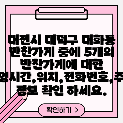 대전시 대덕구 대화동 반찬가게 중에 5개의 반찬가게에 대한 운영시간,위치,전화번호,주소 정보 확인 하세요.
