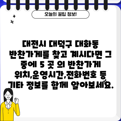 대전시 대덕구 대화동 반찬가게를 찾고 계시다면 그 중에 5 곳 의 반찬가게 위치,운영시간,전화번호 등 기타 정보를 함께 알아보세요.