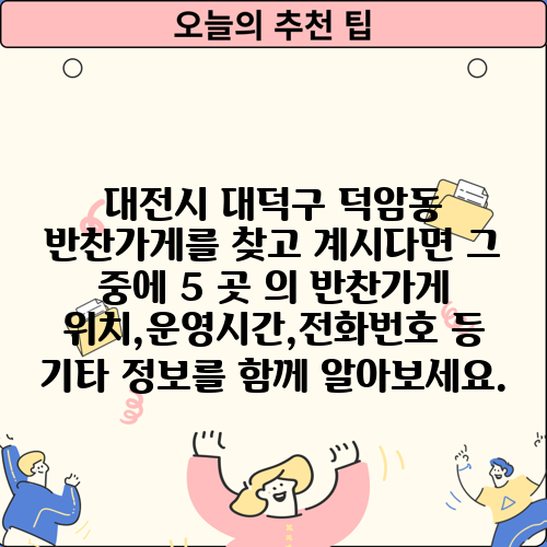 대전시 대덕구 덕암동 반찬가게를 찾고 계시다면 그 중에 5 곳 의 반찬가게 위치,운영시간,전화번호 등 기타 정보를 함께 알아보세요.