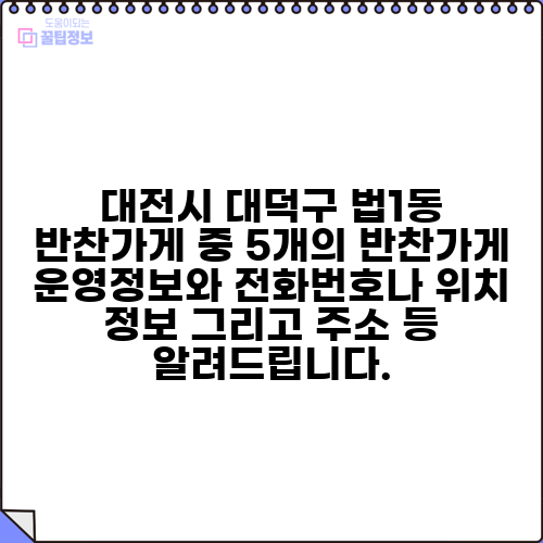 대전시 대덕구 법1동 반찬가게 중 5개의 반찬가게 운영정보와 전화번호나 위치 정보 그리고 주소 등 알려드립니다.