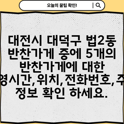 대전시 대덕구 법2동 반찬가게 중에 5개의 반찬가게에 대한 운영시간,위치,전화번호,주소 정보 확인 하세요.