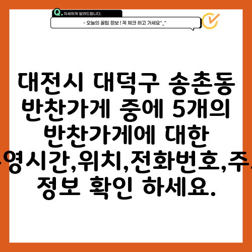 대전시 대덕구 송촌동 반찬가게 중에 5개의 반찬가게에 대한 운영시간,위치,전화번호,주소 정보 확인 하세요.