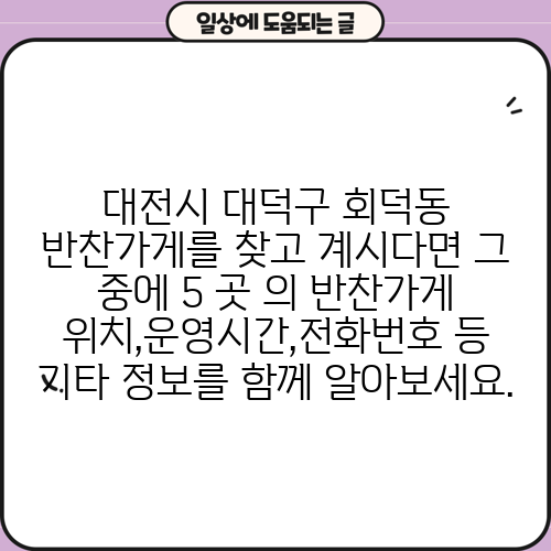 대전시 대덕구 회덕동 반찬가게를 찾고 계시다면 그 중에 5 곳 의 반찬가게 위치,운영시간,전화번호 등 기타 정보를 함께 알아보세요.