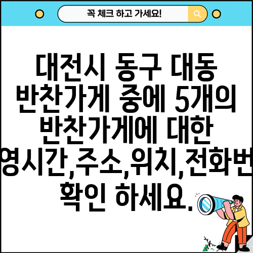대전시 동구 대동 반찬가게 중에 5개의 반찬가게에 대한 운영시간,주소,위치,전화번호 확인 하세요.