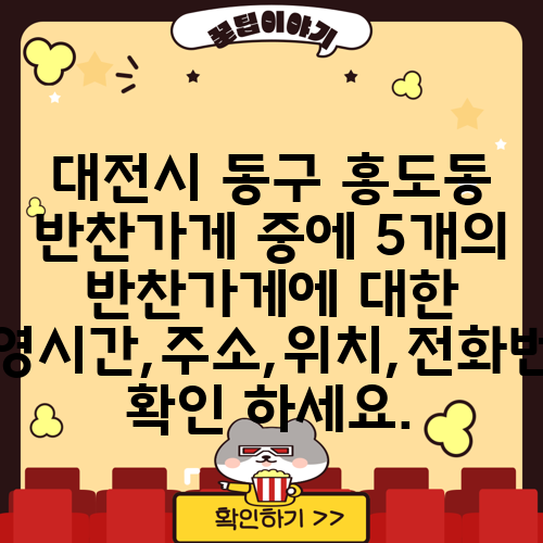 대전시 동구 홍도동 반찬가게 중에 5개의 반찬가게에 대한 운영시간,주소,위치,전화번호 확인 하세요.