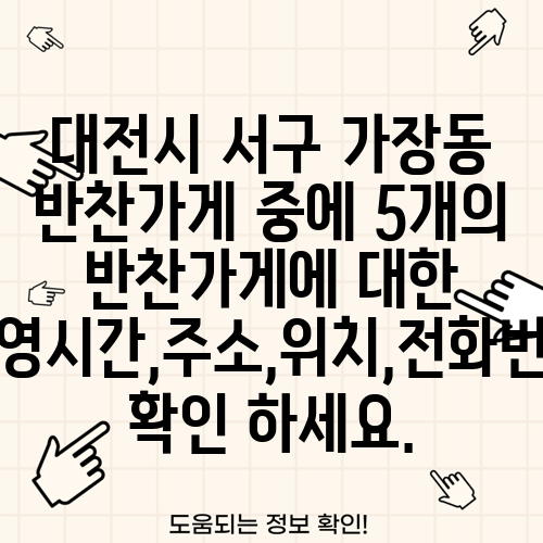 대전시 서구 가장동 반찬가게 중에 5개의 반찬가게에 대한 운영시간,주소,위치,전화번호 확인 하세요.