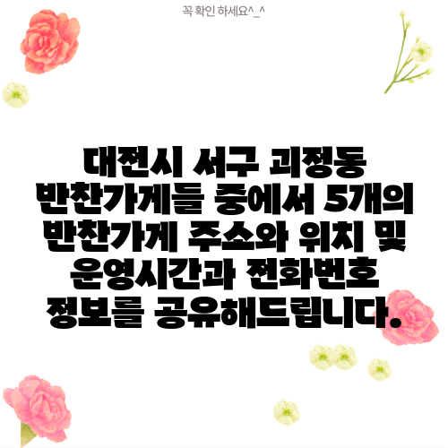 대전시 서구 괴정동 반찬가게들 중에서 5개의 반찬가게 주소와 위치 및 운영시간과 전화번호 정보를 공유해드립니다.