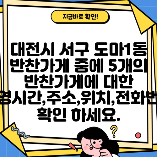 대전시 서구 도마1동 반찬가게 중에 5개의 반찬가게에 대한 운영시간,주소,위치,전화번호 확인 하세요.