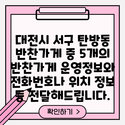 대전시 서구 탄방동 반찬가게 중 5개의 반찬가게 운영정보와 전화번호나 위치 정보 등 전달해드립니다.