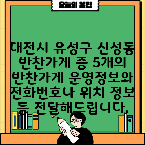 대전시 유성구 신성동 반찬가게 중 5개의 반찬가게 운영정보와 전화번호나 위치 정보 등 전달해드립니다.