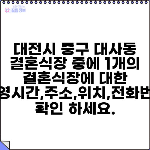 대전시 중구 대사동 결혼식장 중에 1개의 결혼식장에 대한 운영시간,주소,위치,전화번호 확인 하세요.