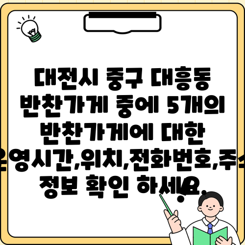대전시 중구 대흥동 반찬가게 중에 5개의 반찬가게에 대한 운영시간,위치,전화번호,주소 정보 확인 하세요.