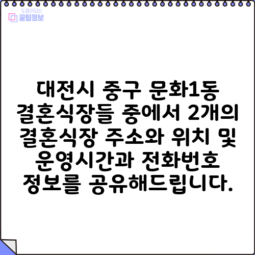 대전시 중구 문화1동 결혼식장들 중에서 2개의 결혼식장 주소와 위치 및 운영시간과 전화번호 정보를 공유해드립니다.