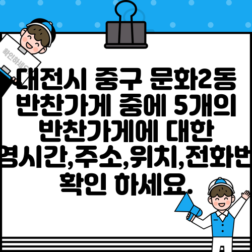 대전시 중구 문화2동 반찬가게 중에 5개의 반찬가게에 대한 운영시간,주소,위치,전화번호 확인 하세요.