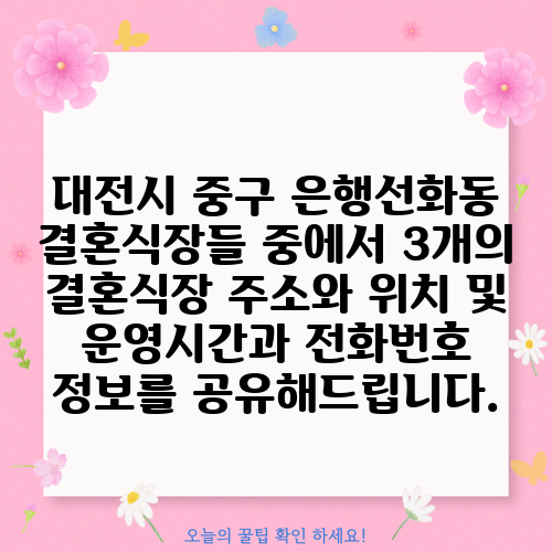 대전시 중구 은행선화동 결혼식장들 중에서 3개의 결혼식장 주소와 위치 및 운영시간과 전화번호 정보를 공유해드립니다.