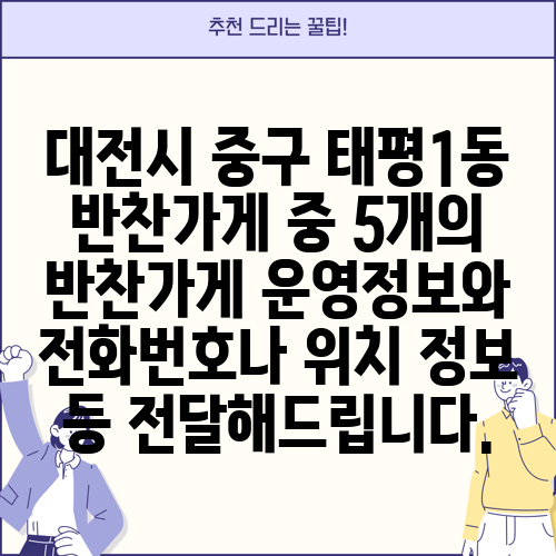 대전시 중구 태평1동 반찬가게 중 5개의 반찬가게 운영정보와 전화번호나 위치 정보 등 전달해드립니다.