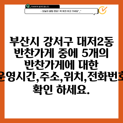 부산시 강서구 대저2동 반찬가게 중에 5개의 반찬가게에 대한 운영시간,주소,위치,전화번호 확인 하세요.
