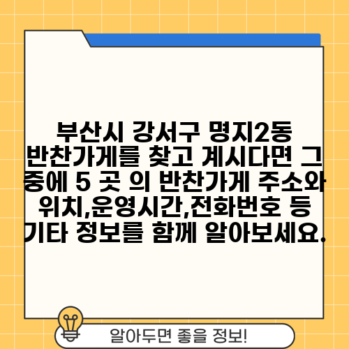 부산시 강서구 명지2동 반찬가게를 찾고 계시다면 그 중에 5 곳 의 반찬가게 주소와 위치,운영시간,전화번호 등 기타 정보를 함께 알아보세요.