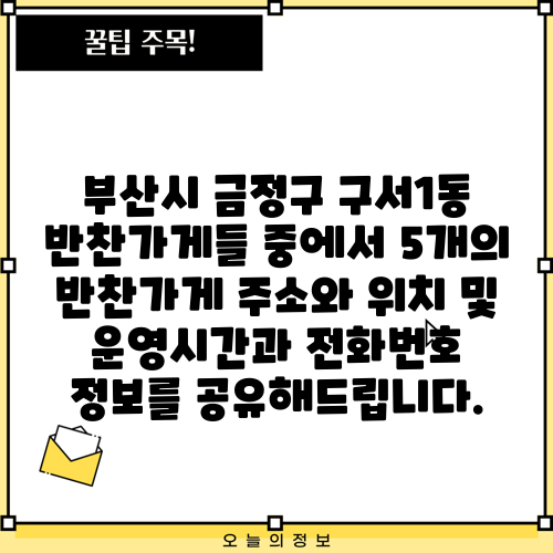 부산시 금정구 구서1동 반찬가게들 중에서 5개의 반찬가게 주소와 위치 및 운영시간과 전화번호 정보를 공유해드립니다.