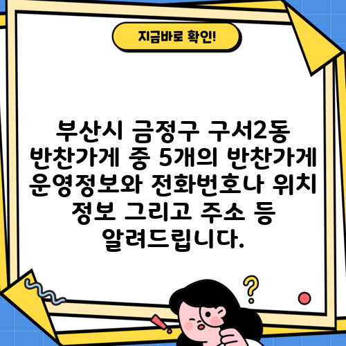 부산시 금정구 구서2동 반찬가게 중 5개의 반찬가게 운영정보와 전화번호나 위치 정보 그리고 주소 등 알려드립니다.