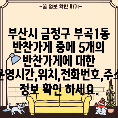 부산시 금정구 부곡1동 반찬가게 중에 5개의 반찬가게에 대한 운영시간,위치,전화번호,주소 정보 확인 하세요.