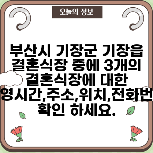 부산시 기장군 기장읍 결혼식장 중에 3개의 결혼식장에 대한 운영시간,주소,위치,전화번호 확인 하세요.