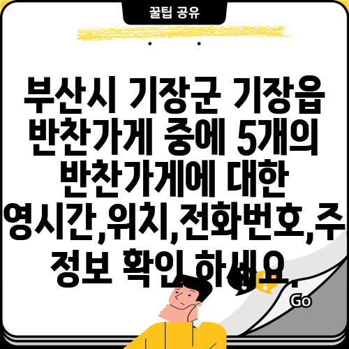 부산시 기장군 기장읍 반찬가게 중에 5개의 반찬가게에 대한 운영시간,위치,전화번호,주소 정보 확인 하세요.