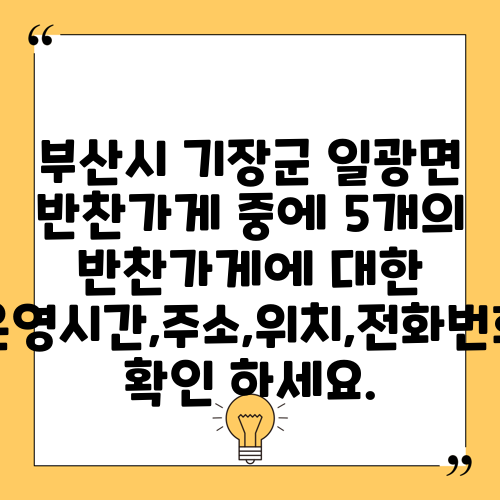 부산시 기장군 일광면 반찬가게 중에 5개의 반찬가게에 대한 운영시간,주소,위치,전화번호 확인 하세요.