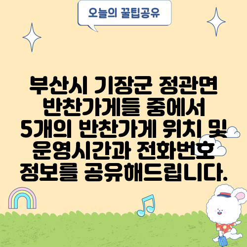부산시 기장군 정관면 반찬가게들 중에서 5개의 반찬가게 위치 및 운영시간과 전화번호 정보를 공유해드립니다.