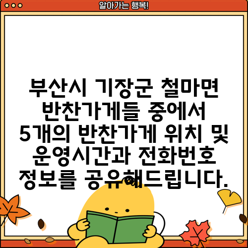 부산시 기장군 철마면 반찬가게들 중에서 5개의 반찬가게 위치 및 운영시간과 전화번호 정보를 공유해드립니다.