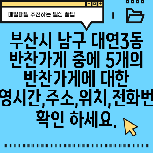 부산시 남구 대연3동 반찬가게 중에 5개의 반찬가게에 대한 운영시간,주소,위치,전화번호 확인 하세요.