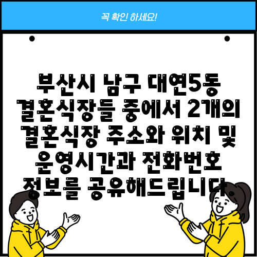 부산시 남구 대연5동 결혼식장들 중에서 2개의 결혼식장 주소와 위치 및 운영시간과 전화번호 정보를 공유해드립니다.