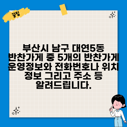부산시 남구 대연5동 반찬가게 중 5개의 반찬가게 운영정보와 전화번호나 위치 정보 그리고 주소 등 알려드립니다.