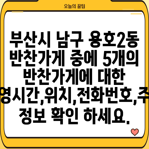 부산시 남구 용호2동 반찬가게 중에 5개의 반찬가게에 대한 운영시간,위치,전화번호,주소 정보 확인 하세요.