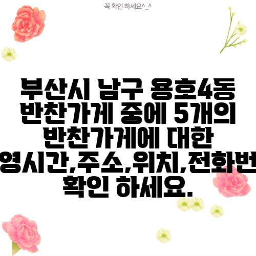부산시 남구 용호4동 반찬가게 중에 5개의 반찬가게에 대한 운영시간,주소,위치,전화번호 확인 하세요.