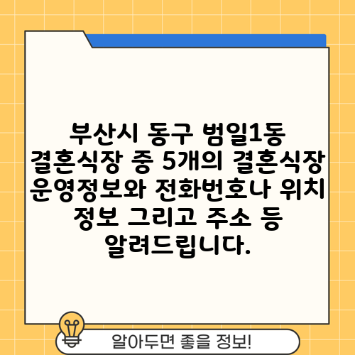 부산시 동구 범일1동 결혼식장 중 5개의 결혼식장 운영정보와 전화번호나 위치 정보 그리고 주소 등 알려드립니다.