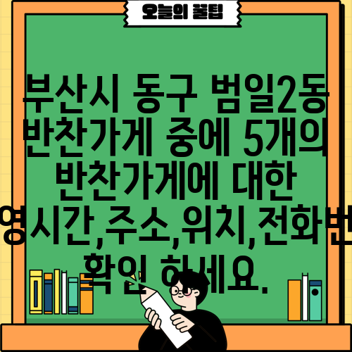 부산시 동구 범일2동 반찬가게 중에 5개의 반찬가게에 대한 운영시간,주소,위치,전화번호 확인 하세요.