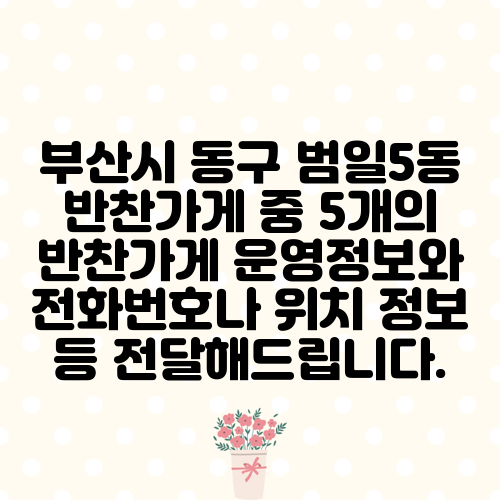 부산시 동구 범일5동 반찬가게 중 5개의 반찬가게 운영정보와 전화번호나 위치 정보 등 전달해드립니다.