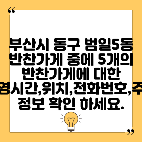 부산시 동구 범일5동 반찬가게 중에 5개의 반찬가게에 대한 운영시간,위치,전화번호,주소 정보 확인 하세요.