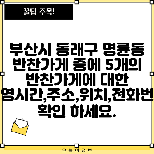 부산시 동래구 명륜동 반찬가게 중에 5개의 반찬가게에 대한 운영시간,주소,위치,전화번호 확인 하세요.