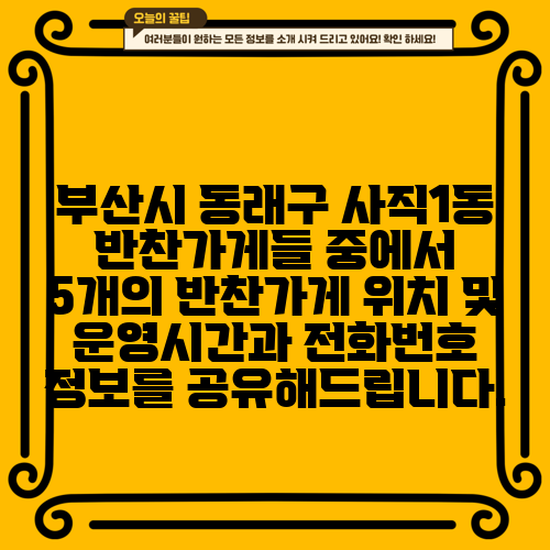 부산시 동래구 사직1동 반찬가게들 중에서 5개의 반찬가게 위치 및 운영시간과 전화번호 정보를 공유해드립니다.
