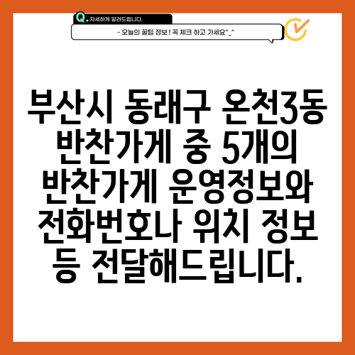 부산시 동래구 온천3동 반찬가게 중 5개의 반찬가게 운영정보와 전화번호나 위치 정보 등 전달해드립니다.