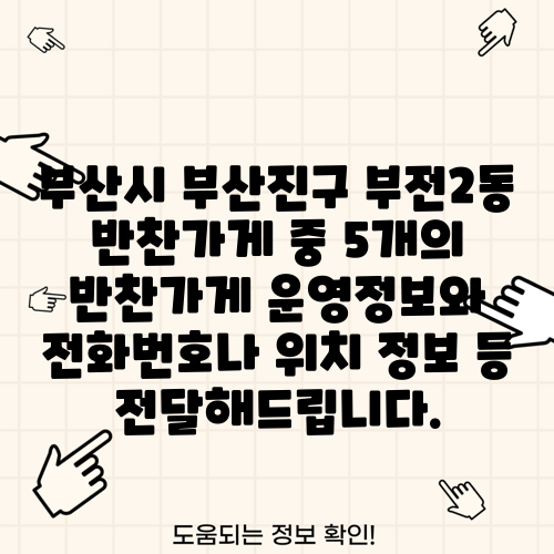 부산시 부산진구 부전2동 반찬가게 중 5개의 반찬가게 운영정보와 전화번호나 위치 정보 등 전달해드립니다.